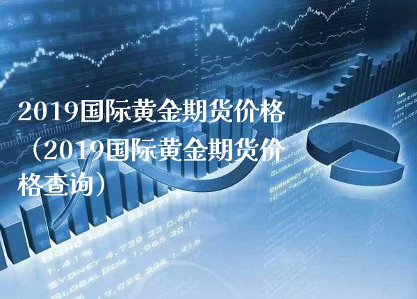 2019国际黄金期货价格（2019国际黄金期货价格查询）_https://www.boyangwujin.com_期货直播间_第1张