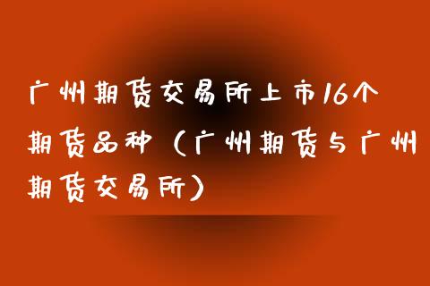 广州期货交易所上市16个期货品种（广州期货与广州期货交易所）_https://www.boyangwujin.com_期货直播间_第1张
