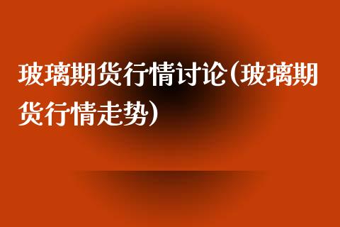 玻璃期货行情讨论(玻璃期货行情走势)_https://www.boyangwujin.com_内盘期货_第1张