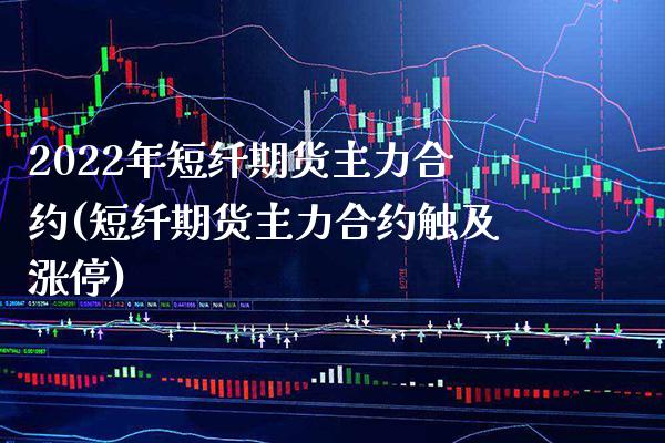 2022年短纤期货主力合约(短纤期货主力合约触及涨停)