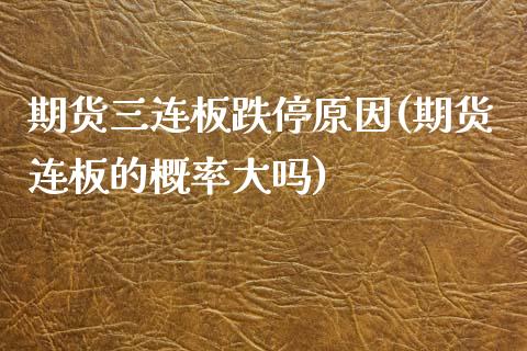 期货三连板跌停原因(期货连板的概率大吗)_https://www.boyangwujin.com_期货直播间_第1张