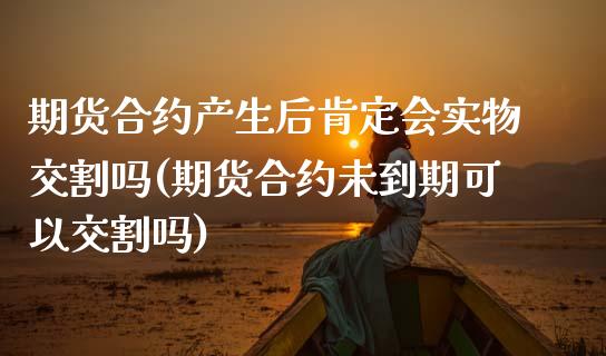 期货合约产生后肯定会实物交割吗(期货合约未到期可以交割吗)_https://www.boyangwujin.com_恒指期货_第1张