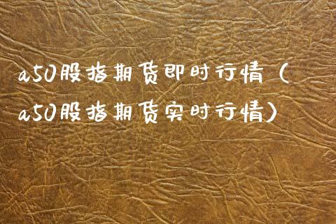 a50股指期货即时行情（a50股指期货实时行情）_https://www.boyangwujin.com_期货直播间_第1张