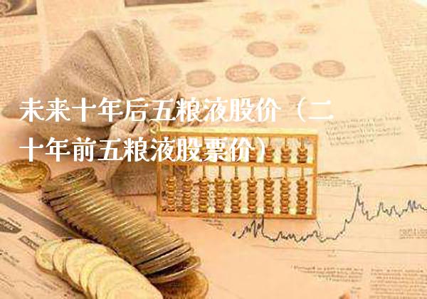 未来十年后五粮液股价（二十年前五粮液股票价）_https://www.boyangwujin.com_期货直播间_第1张