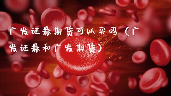 广发证券期货可以买吗（广发证券和广发期货）