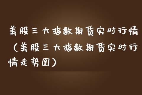 美股三大指数期货实时行情（美股三大指数期货实时行情走势图）_https://www.boyangwujin.com_期货直播间_第1张