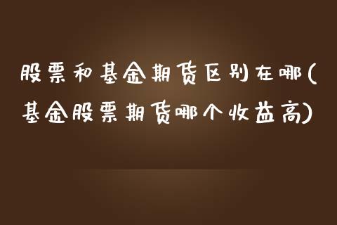 股票和基金期货区别在哪(基金股票期货哪个收益高)_https://www.boyangwujin.com_期货科普_第1张