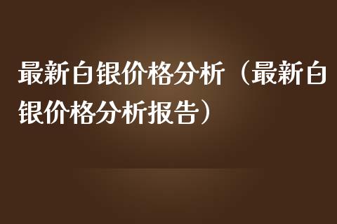 最新白银价格分析（最新白银价格分析报告）