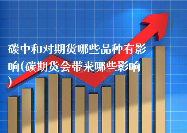 碳中和对期货哪些品种有影响(碳期货会带来哪些影响)_https://www.boyangwujin.com_期货开户_第1张