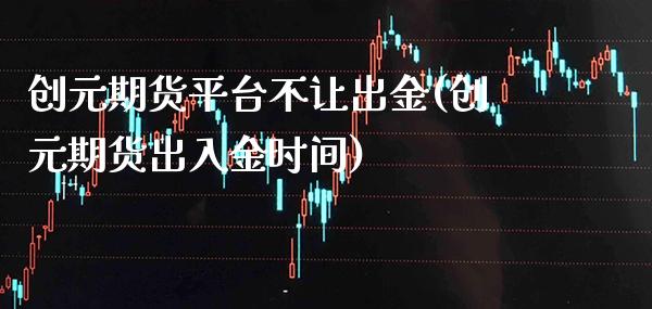 创元期货平台不让出金(创元期货出入金时间)_https://www.boyangwujin.com_期货直播间_第1张