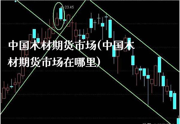 中国木材期货市场(中国木材期货市场在哪里)_https://www.boyangwujin.com_期货直播间_第1张