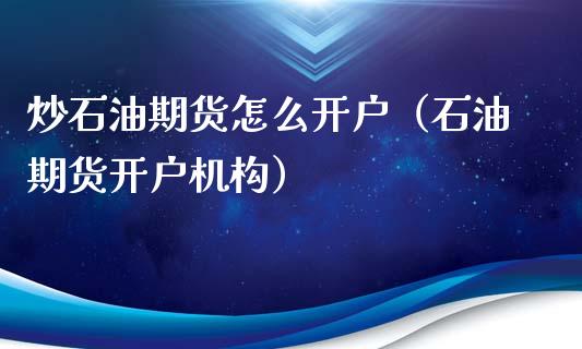 炒石油期货怎么开户（石油期货开户机构）_https://www.boyangwujin.com_期货直播间_第1张