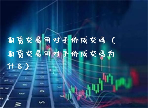期货交易用对手价成交吗（期货交易用对手价成交吗为什么）