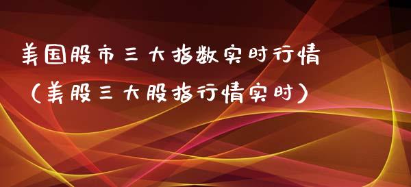美国股市三大指数实时行情（美股三大股指行情实时）