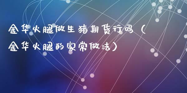 金华火腿做生猪期货行吗（金华火腿的家常做法）