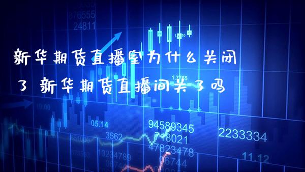 新华期货直播室为什么关闭了 新华期货直播间关了吗