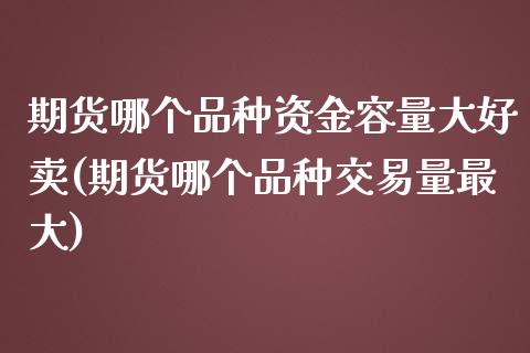 期货哪个品种资金容量大好卖(期货哪个品种交易量最大)_https://www.boyangwujin.com_内盘期货_第1张