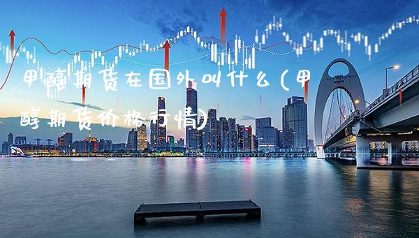 甲醇期货在国外叫什么(甲醇期货价格行情)