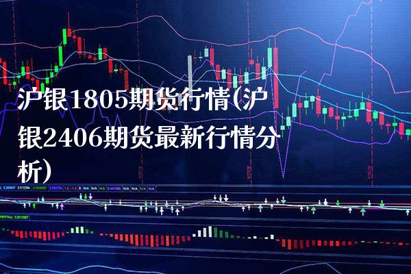 沪银1805期货行情(沪银2406期货最新行情分析)_https://www.boyangwujin.com_内盘期货_第1张