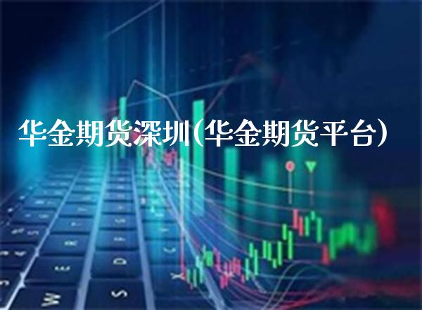 华金期货深圳(华金期货平台)_https://www.boyangwujin.com_道指期货_第1张