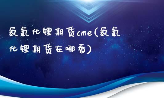 氢氧化锂期货cme(氢氧化锂期货在哪看)_https://www.boyangwujin.com_期货直播间_第1张