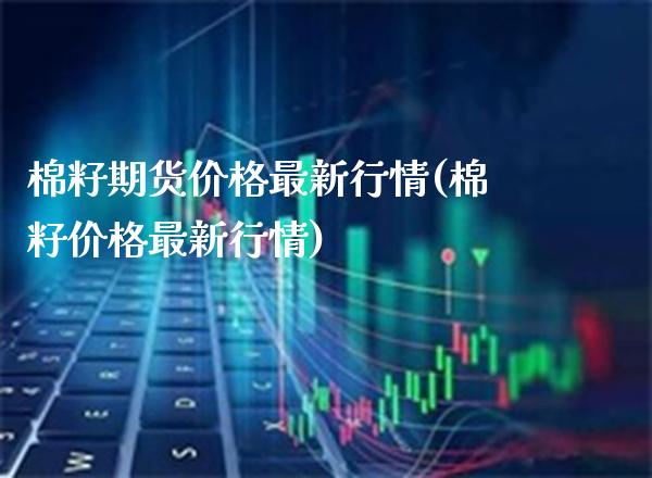 棉籽期货价格最新行情(棉籽价格最新行情)