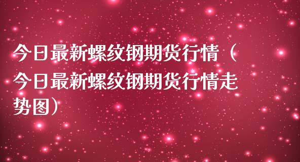 今日最新螺纹钢期货行情（今日最新螺纹钢期货行情走势图）_https://www.boyangwujin.com_期货直播间_第1张