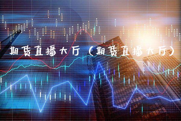 期货直播大厅（期货直播大厅）_https://www.boyangwujin.com_期货直播间_第1张