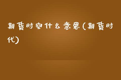 期货时空什么意思(期货时代)_https://www.boyangwujin.com_期货直播间_第1张