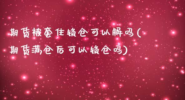 期货被套住锁仓可以解吗(期货满仓后可以锁仓吗)_https://www.boyangwujin.com_期货直播间_第1张