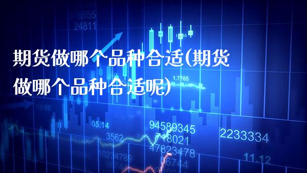 期货做哪个品种合适(期货做哪个品种合适呢)_https://www.boyangwujin.com_期货直播间_第1张