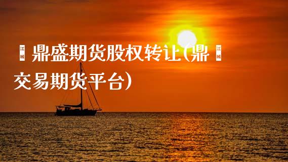 鑫鼎盛期货股权转让(鼎鑫交易期货平台)_https://www.boyangwujin.com_期货直播间_第1张