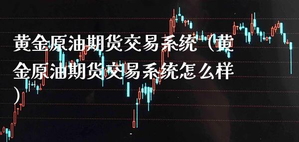 黄金原油期货交易系统（黄金原油期货交易系统怎么样）