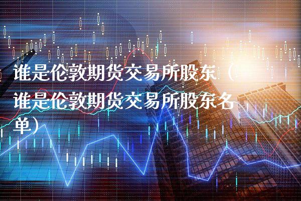 谁是伦敦期货交易所股东（谁是伦敦期货交易所股东名单）_https://www.boyangwujin.com_纳指期货_第1张