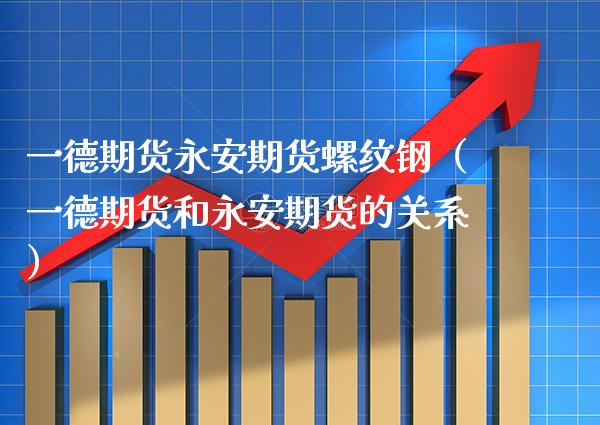 一德期货永安期货螺纹钢（一德期货和永安期货的关系）_https://www.boyangwujin.com_纳指期货_第1张