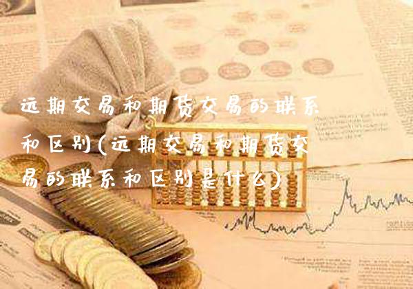 远期交易和期货交易的联系和区别(远期交易和期货交易的联系和区别是什么)_https://www.boyangwujin.com_黄金期货_第1张