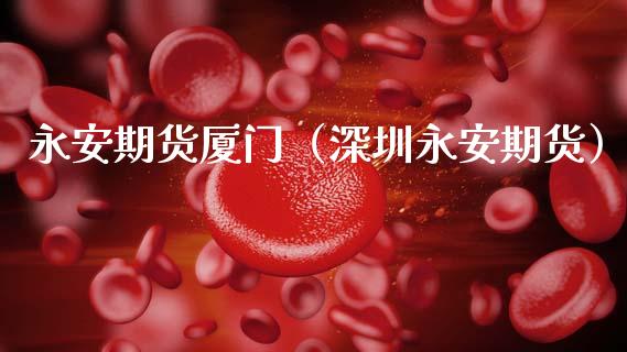 永安期货厦门（深圳永安期货）_https://www.boyangwujin.com_黄金期货_第1张