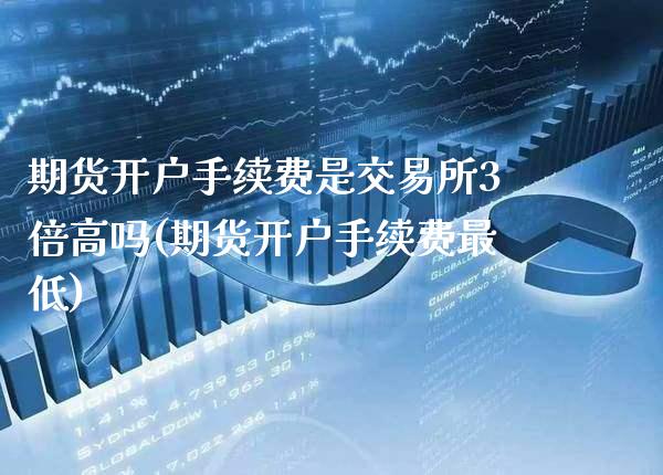期货开户手续费是交易所3倍高吗(期货开户手续费最低)_https://www.boyangwujin.com_纳指期货_第1张