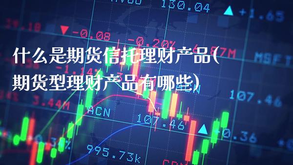 什么是期货信托理财产品(期货型理财产品有哪些)_https://www.boyangwujin.com_期货直播间_第1张