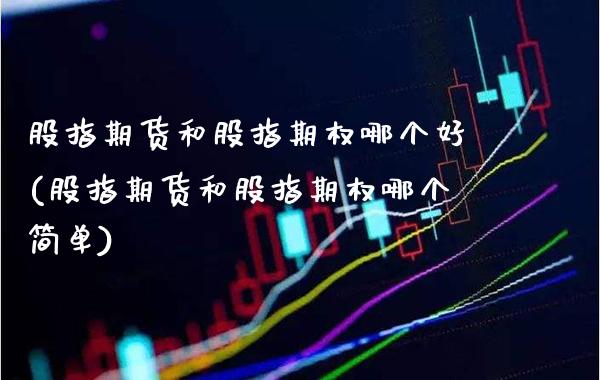 股指期货和股指期权哪个好(股指期货和股指期权哪个简单)