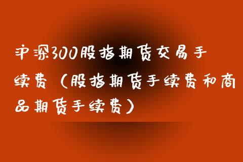 沪深300股指期货交易手续费（股指期货手续费和商品期货手续费）_https://www.boyangwujin.com_纳指期货_第1张