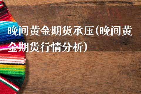 晚间黄金期货承压(晚间黄金期货行情分析)_https://www.boyangwujin.com_恒指期货_第1张