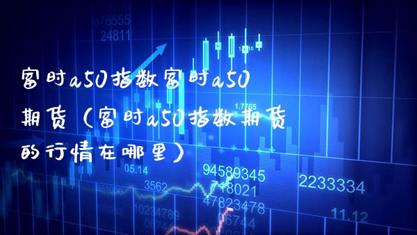 富时a50指数富时a50期货（富时a50指数期货的行情在哪里）_https://www.boyangwujin.com_期货直播间_第1张
