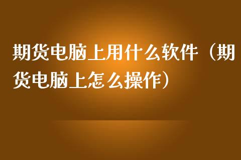期货电脑上用什么软件（期货电脑上怎么操作）