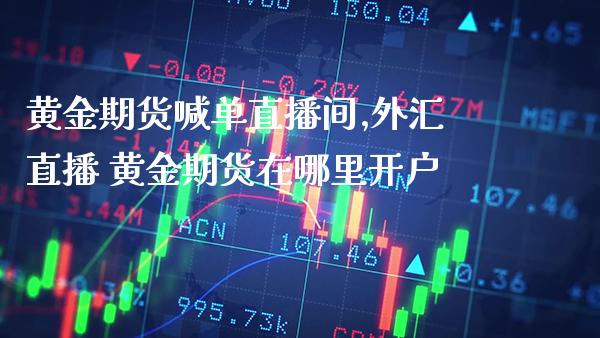 黄金期货喊单直播间,外汇直播 黄金期货在哪里开户_https://www.boyangwujin.com_期货直播间_第1张