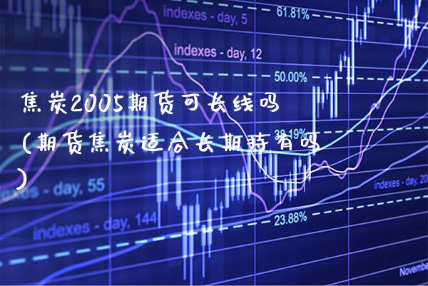 焦炭2005期货可长线吗(期货焦炭适合长期持有吗)_https://www.boyangwujin.com_期货直播间_第1张