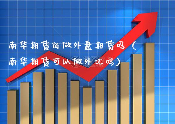 南华期货能做外盘期货吗（南华期货可以做外汇吗）_https://www.boyangwujin.com_道指期货_第1张
