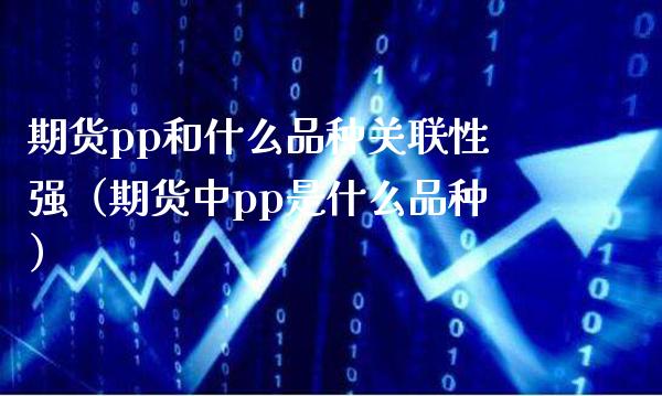 期货pp和什么品种关联性强（期货中pp是什么品种）_https://www.boyangwujin.com_道指期货_第1张