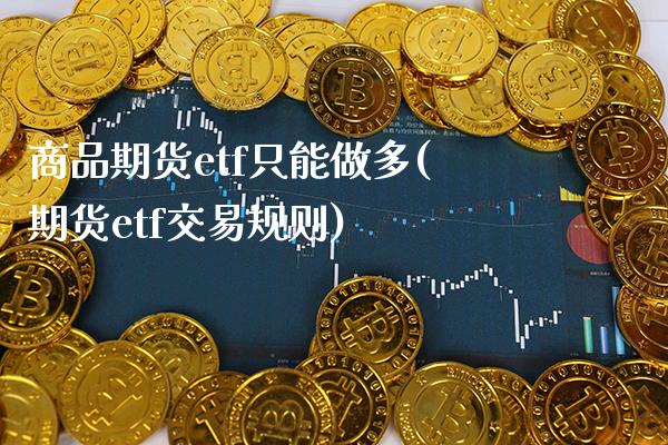 商品期货etf只能做多(期货etf交易规则)_https://www.boyangwujin.com_期货直播间_第1张