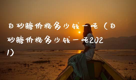白砂糖价格多少钱一吨（白砂糖价格多少钱一吨2021）